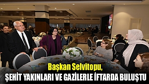 Başkan Selvitopu, şehit yakınları ve gazilerle iftarda buluştu.