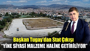 BAŞKAN TUGAY’DAN STAT ÇIKIŞI “YİNE SİYASİ MALZEME HALİNE GETİRİLİYOR”