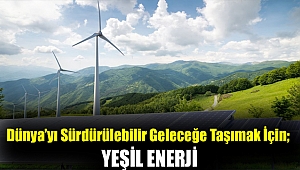 Dünya’yı sürdürülebilir geleceğe taşımak için; Yeşil Enerji