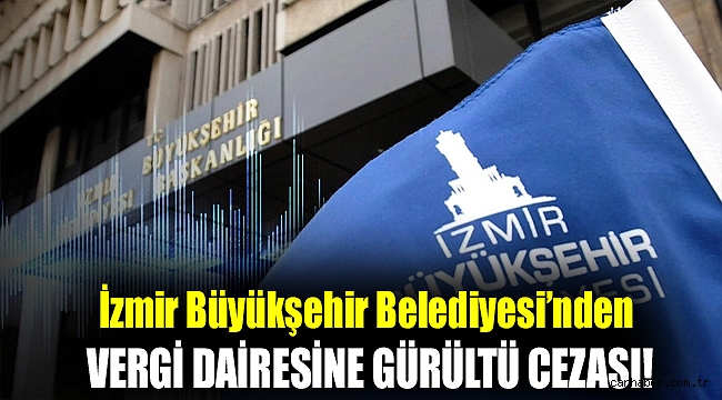 İzmir Büyükşehir Belediyesi’nden vergi dairesine gürültü cezası!