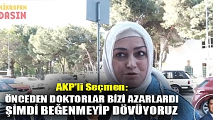 AKP'li seçmen: Önceden doktorlar bizi azarlardı şimdi beğenmeyip dövüyoruz, o rahatlıktayız