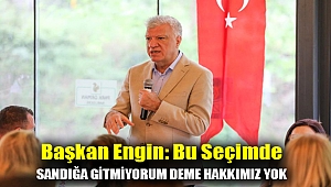 BAŞKAN ENGİN: BU SEÇİMDE SANDIĞA GİTMİYORUM DEME HAKKIMIZ YOK