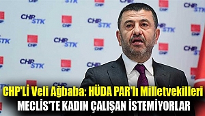 CHP'li Veli Ağbaba: HÜDA PAR'lı milletvekilleri Meclis'te kadın çalışan istemiyorlar