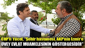 CHP'li Yücel,“Şehir hastanesi, AKP’nin İzmir’e üvey evlat muamelesinin göstergesidir”
