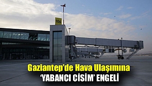Gaziantep’de hava ulaşımına ‘yabancı cisim’ engeli