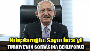 Kılıçdaroğlu: Sayın İnce'yi Türkiye'nin sofrasına bekliyoruz