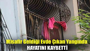Misafir geldiği evde çıkan yangında hayatını kaybetti