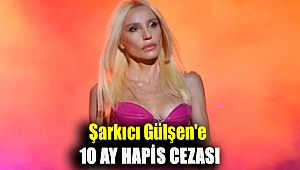 Şarkıcı Gülşen'e 10 ay hapis cezası