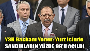 YSK Başkanı Yener: Yurt içinde sandıkların yüzde 99'u açıldı
