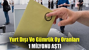 Yurt dışı ve gümrük oy oranları 1 milyonu aştı
