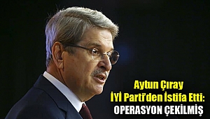Aytun Çıray, İYİ Parti’den istifa etti: Operasyon çekilmiş