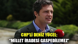 CHP’Lİ DENİZ YÜCEL: “MİLLET İRADESİ GASPEDİLEMEZ”