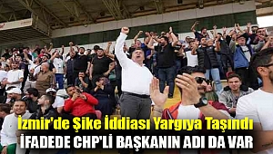 İzmir'de şike iddiası yargıya taşındı; İfadede CHP'li başkanın adı da var
