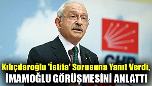 Kılıçdaroğlu 'istifa' sorusuna yanıt verdi, İmamoğlu ve Kaftancıoğlu görüşmelerini anlattı