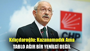 Kılıçdaroğlu: Kazanamadık ama tablo ağır bir yenilgi değil