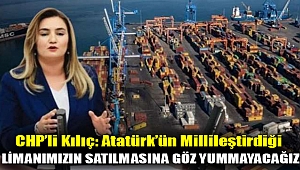CHP’li Kılıç: Atatürk’ün millileştirdiği limanımızın satılmasına göz yummayacağız