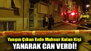 Feci olay... Yangın çıkan evde mahsur kalan kişi yanarak can verdi!