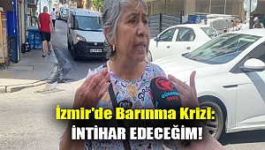 İzmir'de barınma krizi: İntihar edeceğim!