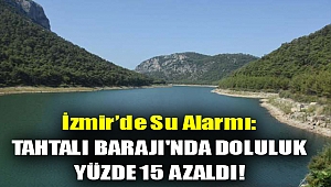 İzmir’de su alarmı: Tahtalı Barajı'nda doluluk yüzde 15 azaldı!