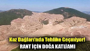 Kaz Dağları’nda tehlike geçmiyor! Rant için doğa katliamı
