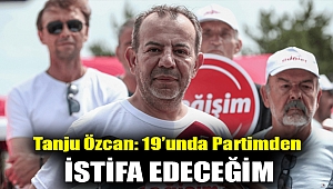 Tanju Özcan: 19’unda partimden istifa edeceğim
