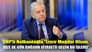 CHP İzmir Milletvekili Rıfat Nalbantoğlu; “İzmir mağdur olsun, bize de gün doğsun siyaseti! Geçin bu işleri!”