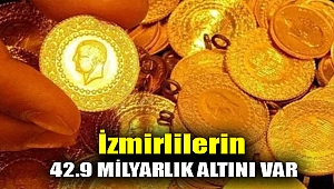 İzmirlilerin 42.9 milyarlık altını var