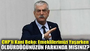 CHP'li Kani Beko: Emeklilerimizi Yaşarken Öldürdüğünüzün Farkında Mısınız?