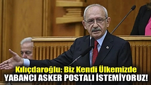 Kılıçdaroğlu: Biz kendi ülkemizde yabancı asker postalı istemiyoruz