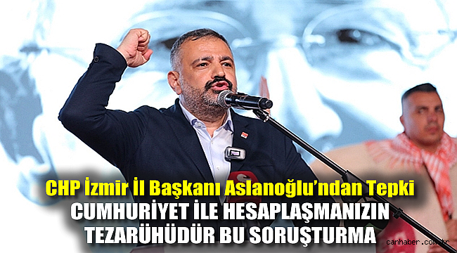 CHP İzmir il başkanı Aslanoğlu'ndan tepki: Cumhuriyet ile hesaplaşmanızın tezahürüdür bu soruşturma