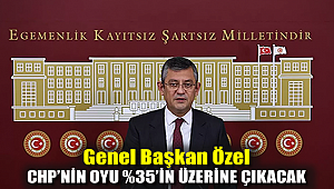 Genel Başkan Özel: CHP’nin oyu % 35’in üzerine çıkacak