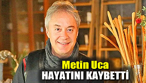 Metin Uca hayatını kaybetti