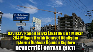 Sayıştay raporlarıyla İZBETON’un 1 milyar 254 milyon liralık kentsel dönüşüm işlerini ihalesiz üçüncü kişilere devrettiği ortaya çıktı