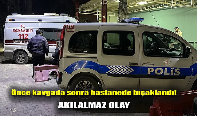 Önce kavgada sonra hastanede bıçaklandı!