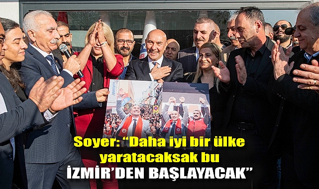 Soyer: “Daha iyi bir ülke yaratacaksak bu İzmir’den başlayacak”