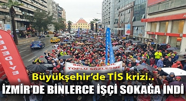 Büyükşehir'de TİS krizi.. İzmir'de binlerce işçi sokağa indi!