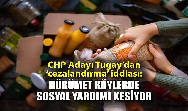 CHP Adayı Tugay'dan ‘cezalandırma’ iddiası: Hükümet köylerde sosyal yardımı kesiyor!