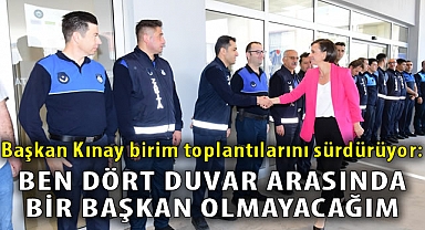 Başkan Kınay birim toplantılarını sürdürüyor: Ben dört duvar arasında bir başkan olmayacağım