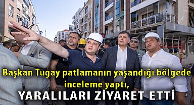 Başkan Tugay patlamanın yaşandığı bölgede inceleme yaptı, yaralıları ziyaret etti