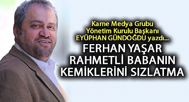 Karne Medya Grubu Yönetim Kurulu Başkanı EYÜPHAN GÜNDOĞDU yazdı... FERHAN YAŞAR RAHMETLİ BABANIN KEMİKLERİNİ SIZLATMA