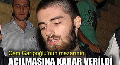 Cem Garipoğlu'nun mezarının açılmasına karar verildi