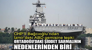 CHP’li Bağcıoğlu’ndan İzmir'deki ABD gemisine tepki: Ortadoğu’daki şiddet sarmalının nedenlerinden biri
