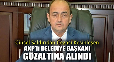Cinsel Saldırıdan Cezası Kesinleşen AKP'li Belediye Başkanı Gözaltına Alındı