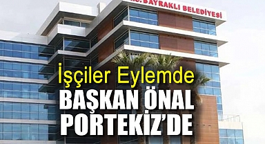 İşçiler eylemde Başkan Önal Portekiz'de!