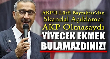 AKP'li Lütfi Bayraktar'dan skandal açıklama: AKP olmasaydı yiyecek ekmek bulamazdınız