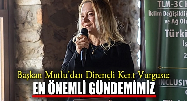 Başkan Mutlu’dan Dirençli Kent Vurgusu: En Önemli Gündemimiz