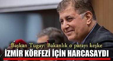 Başkan Tugay: Bakanlık o parayı keşke İzmir Körfezi için harcasaydı