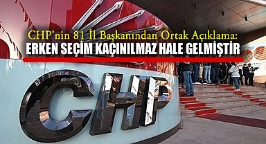 CHP’nin 81 il Başkanından Ortak Açıklama: Erken Seçim Kaçınılmaz Hale Gelmiştir