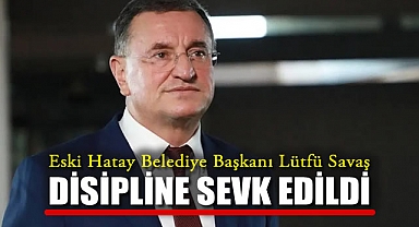 Eski Hatay Belediye Başkanı Lütfü Savaş Disipline Sevk Edildi