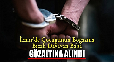 İzmir’de Çocuğunun Boğazına Bıçak Dayayan Baba Gözaltına Alındı